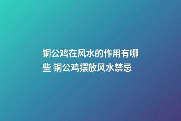 铜公鸡在风水的作用有哪些 铜公鸡摆放风水禁忌